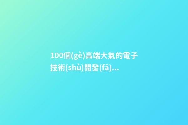 100個(gè)高端大氣的電子技術(shù)開發(fā)公司名字 哪類含義符合